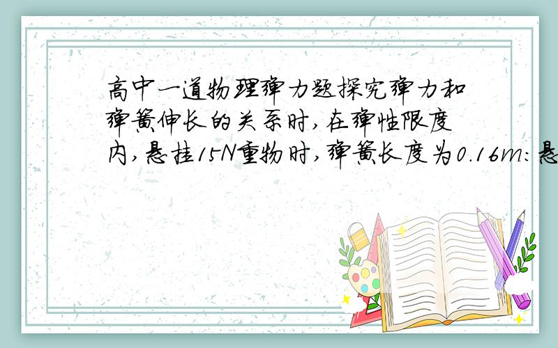 高中一道物理弹力题探究弹力和弹簧伸长的关系时,在弹性限度内,悬挂15N重物时,弹簧长度为0.16m：悬挂20N重物时,弹