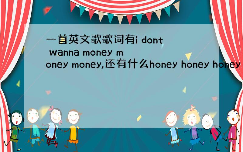 一首英文歌歌词有i dont wanna money money money,还有什么honey honey honey