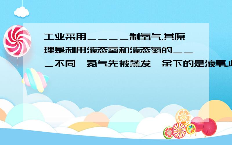 工业采用＿＿＿＿制氧气.其原理是利用液态氧和液态氮的＿＿＿不同,氮气先被蒸发,余下的是液氧.此过程属于＿＿＿＿变化.