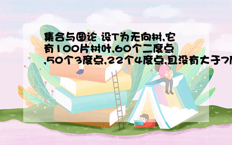 集合与图论 设T为无向树,它有100片树叶,60个二度点,50个3度点,22个4度点,且没有大于7度的顶点.试求T有多少