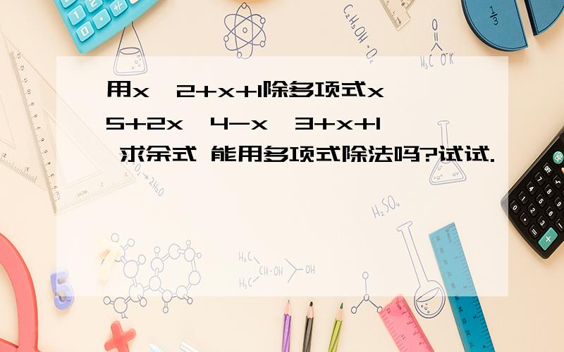 用x^2+x+1除多项式x^5+2x^4-x^3+x+1 求余式 能用多项式除法吗?试试.