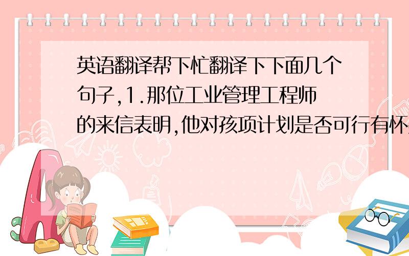 英语翻译帮下忙翻译下下面几个句子,1.那位工业管理工程师的来信表明,他对孩项计划是否可行有怀疑 ,2.在美国,许多父母在