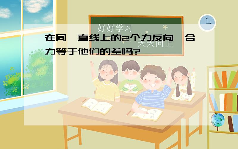 在同一直线上的2个力反向,合力等于他们的差吗?