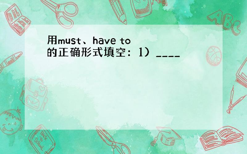 用must、have to 的正确形式填空：1）____