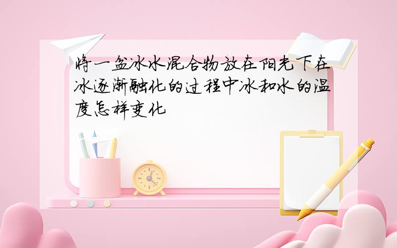 将一盆冰水混合物放在阳光下在冰逐渐融化的过程中冰和水的温度怎样变化