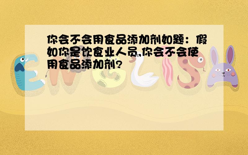 你会不会用食品添加剂如题：假如你是饮食业人员,你会不会使用食品添加剂?