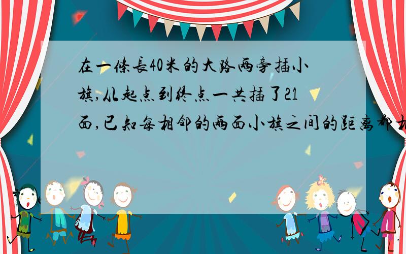 在一条长40米的大路两旁插小旗,从起点到终点一共插了21面,已知每相邻的两面小旗之间的距离都相等,