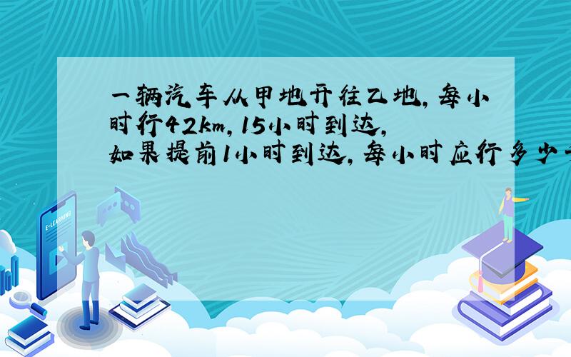 一辆汽车从甲地开往乙地,每小时行42km,15小时到达,如果提前1小时到达,每小时应行多少千米?