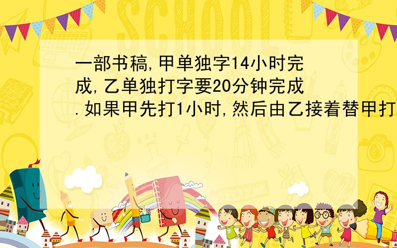 一部书稿,甲单独字14小时完成,乙单独打字要20分钟完成.如果甲先打1小时,然后由乙接着替甲打1小时,再由甲接着替乙打1