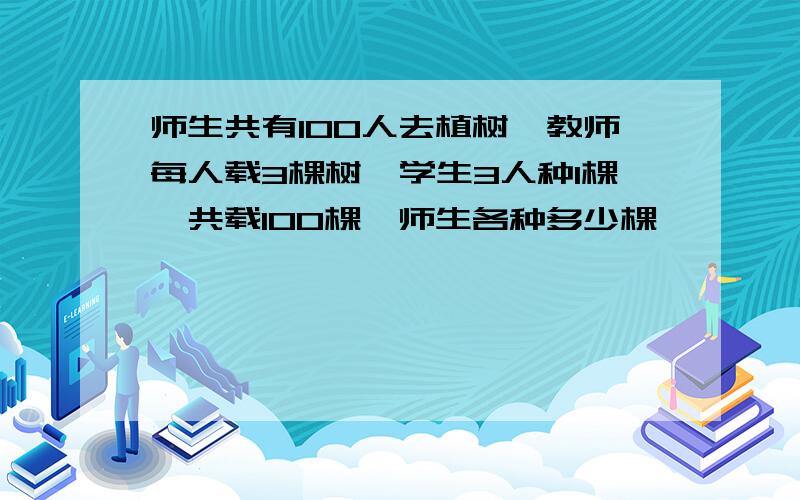 师生共有100人去植树,教师每人载3棵树,学生3人种1棵,共载100棵,师生各种多少棵