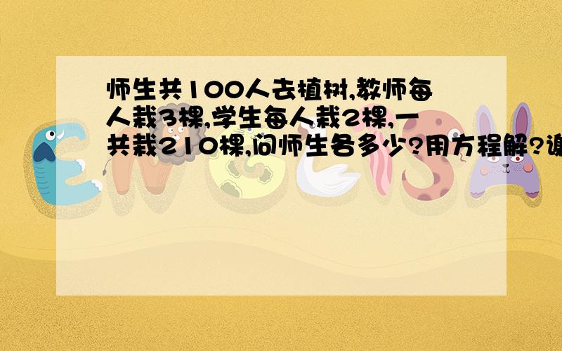 师生共100人去植树,教师每人栽3棵,学生每人栽2棵,一共栽210棵,问师生各多少?用方程解?谢谢