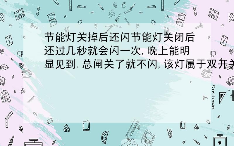 节能灯关掉后还闪节能灯关闭后还过几秒就会闪一次,晚上能明显见到.总闸关了就不闪,该灯属于双开关控制,无开关指示灯.近期才