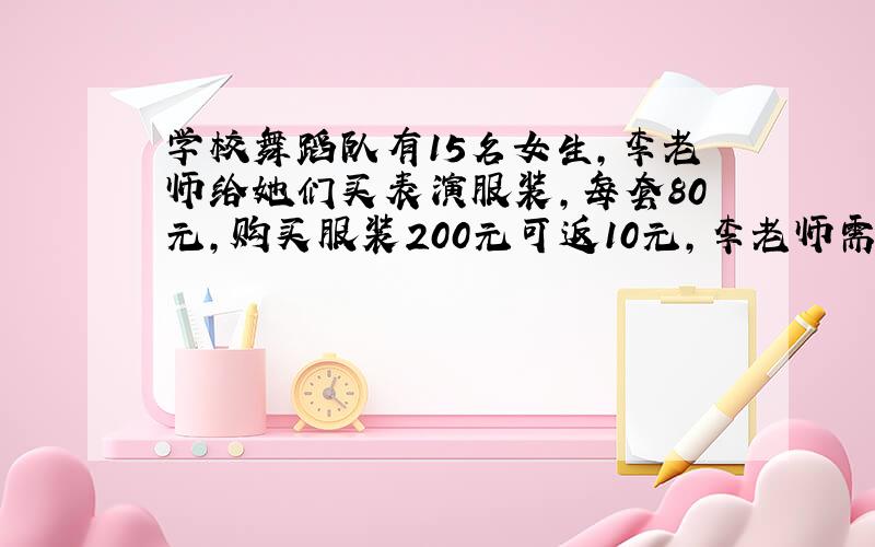 学校舞蹈队有15名女生,李老师给她们买表演服装,每套80元,购买服装200元可返10元,李老师需付多少元?