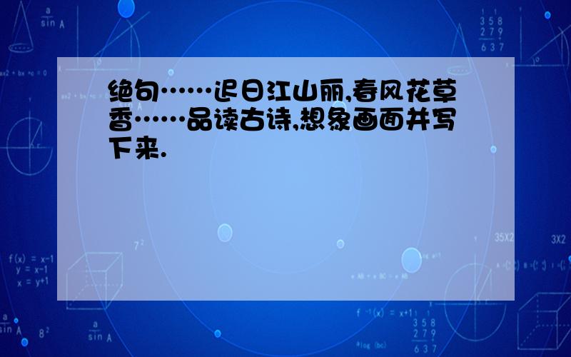 绝句……迟日江山丽,春风花草香……品读古诗,想象画面并写下来.