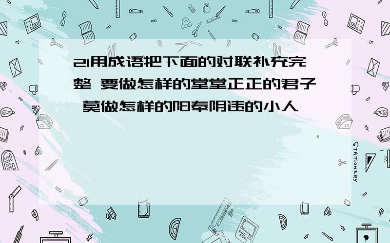 21用成语把下面的对联补充完整 要做怎样的堂堂正正的君子 莫做怎样的阳奉阴违的小人