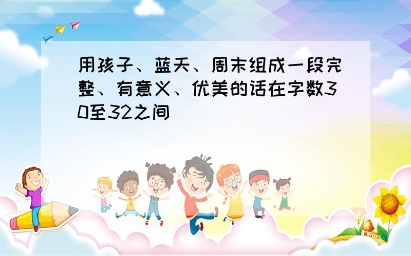 用孩子、蓝天、周末组成一段完整、有意义、优美的话在字数30至32之间