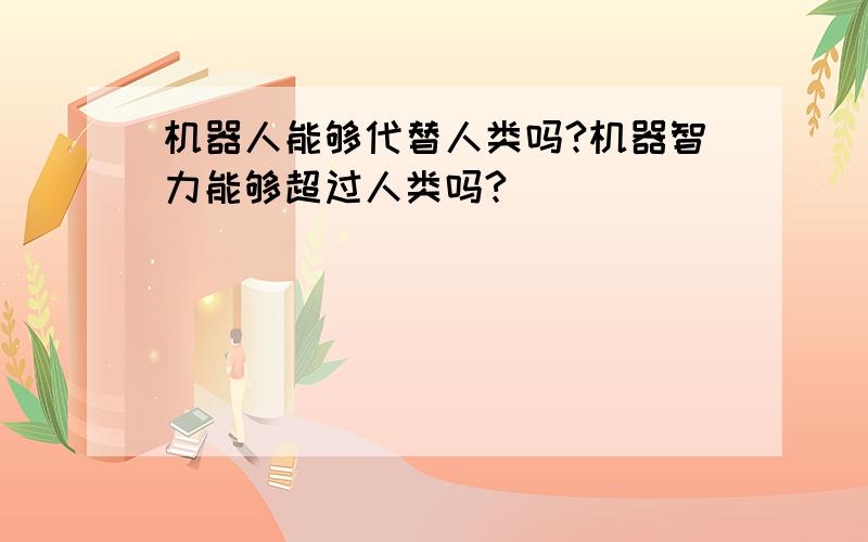 机器人能够代替人类吗?机器智力能够超过人类吗?