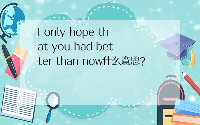 I only hope that you had better than now什么意思?