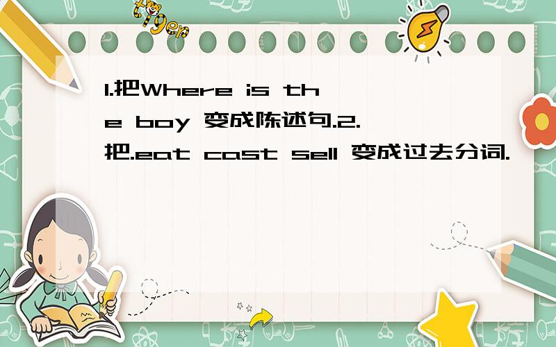 1.把Where is the boy 变成陈述句.2.把.eat cast sell 变成过去分词.