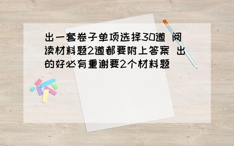 出一套卷子单项选择30道 阅读材料题2道都要附上答案 出的好必有重谢要2个材料题