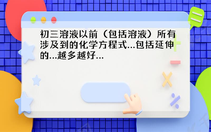 初三溶液以前（包括溶液）所有涉及到的化学方程式…包括延伸的…越多越好…