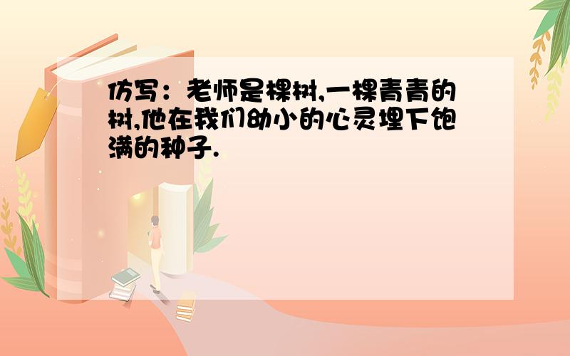 仿写：老师是棵树,一棵青青的树,他在我们幼小的心灵埋下饱满的种子.