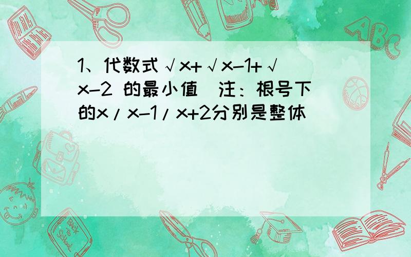 1、代数式√x+√x-1+√x-2 的最小值（注：根号下的x/x-1/x+2分别是整体）