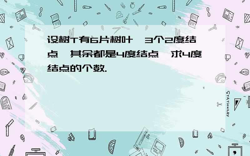 设树T有6片树叶,3个2度结点,其余都是4度结点,求4度结点的个数.