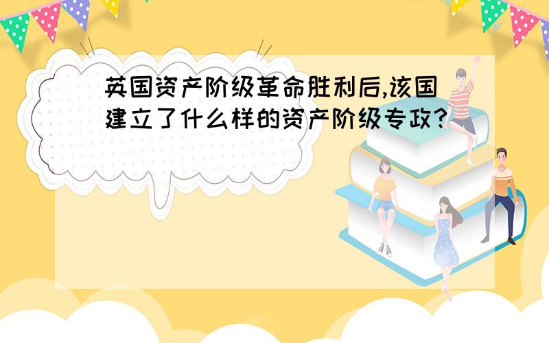 英国资产阶级革命胜利后,该国建立了什么样的资产阶级专政?