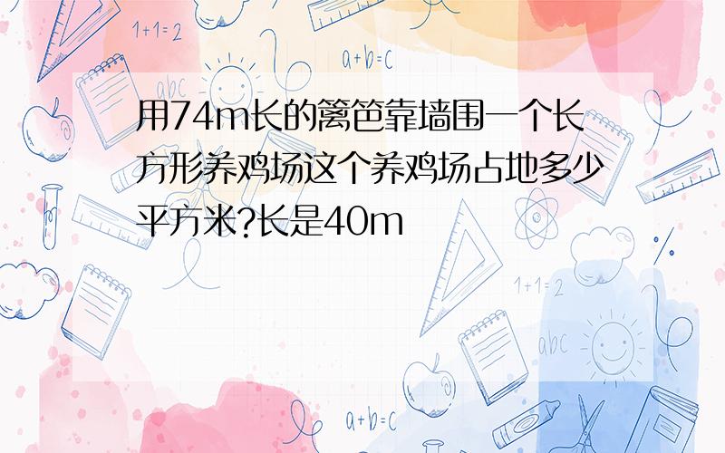 用74m长的篱笆靠墙围一个长方形养鸡场这个养鸡场占地多少平方米?长是40m