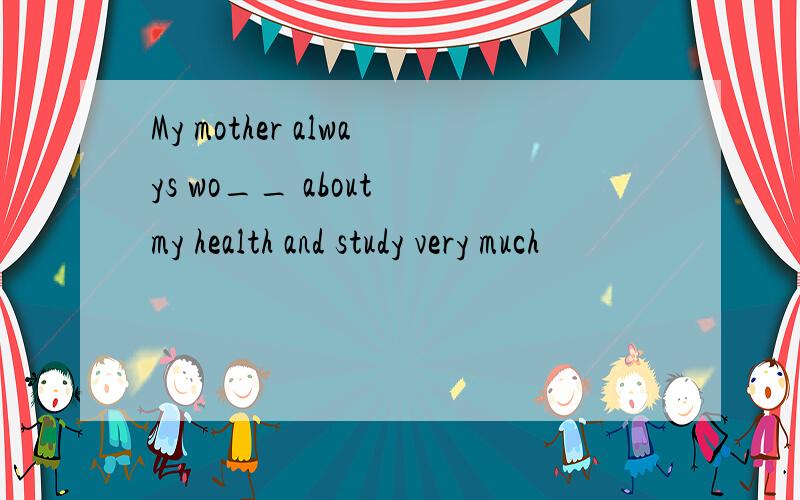 My mother always wo__ about my health and study very much