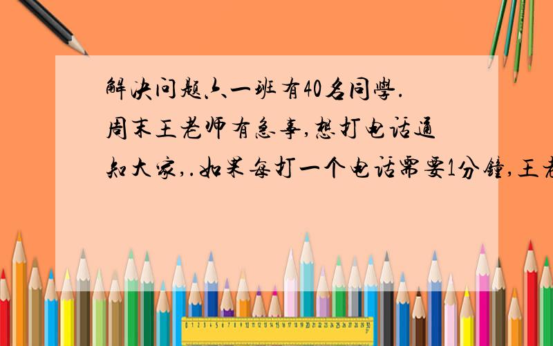 解决问题六一班有40名同学.周末王老师有急事,想打电话通知大家,.如果每打一个电话需要1分钟,王老师想