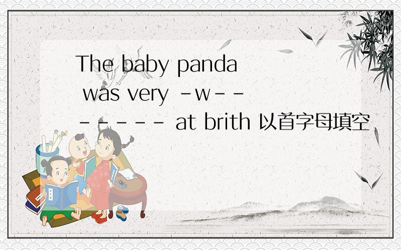 The baby panda was very -w------- at brith 以首字母填空