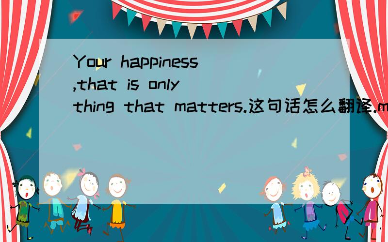 Your happiness,that is only thing that matters.这句话怎么翻译.matte