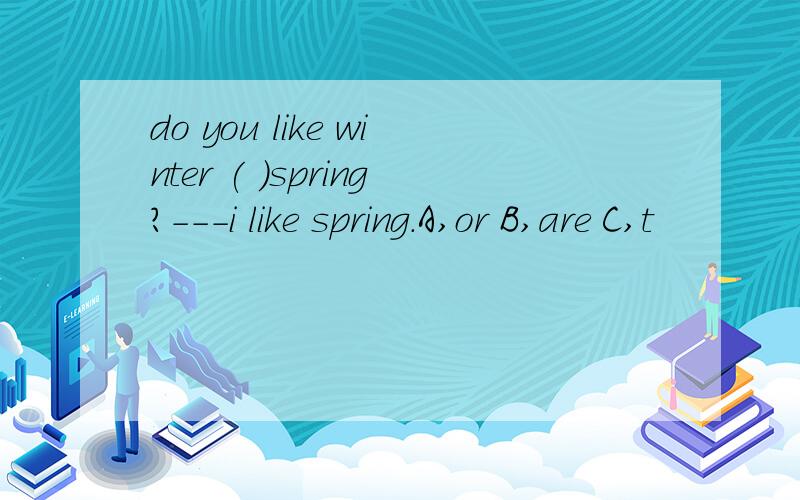 do you like winter ( )spring?---i like spring.A,or B,are C,t