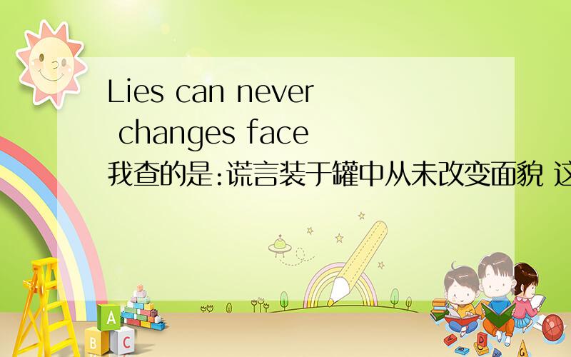 Lies can never changes face 我查的是:谎言装于罐中从未改变面貌 这意思 不对!急用!