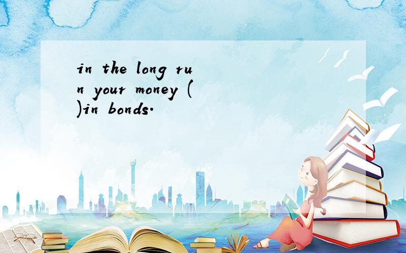 in the long run your money ()in bonds.