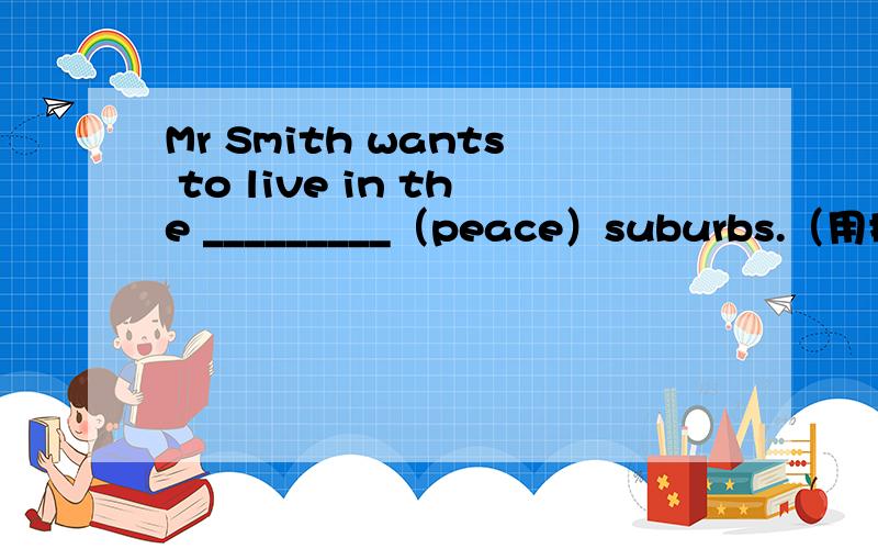 Mr Smith wants to live in the _________（peace）suburbs.（用括号中所