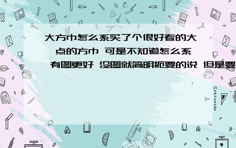 大方巾怎么系买了个很好看的大一点的方巾 可是不知道怎么系 有图更好 没图就简明扼要的说 但是要好看的哦