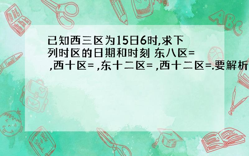 已知西三区为15日6时,求下列时区的日期和时刻 东八区= ,西十区= ,东十二区= ,西十二区=.要解析的.