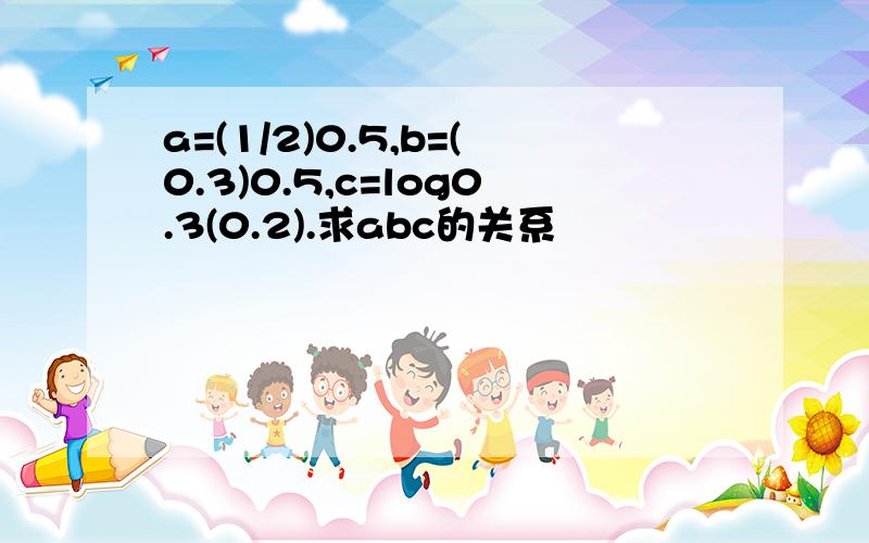 a=(1/2)0.5,b=(0.3)0.5,c=log0.3(0.2).求abc的关系