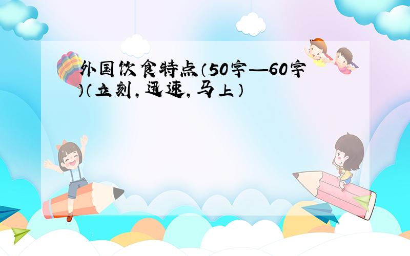 外国饮食特点（50字—60字）（立刻,迅速,马上）