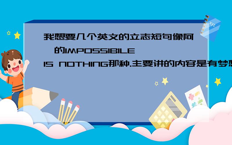 我想要几个英文的立志短句像阿迪的IMPOSSIBILE IS NOTHING那种.主要讲的内容是有梦想就可以去实现.