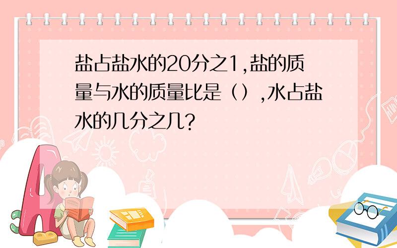 盐占盐水的20分之1,盐的质量与水的质量比是（）,水占盐水的几分之几?