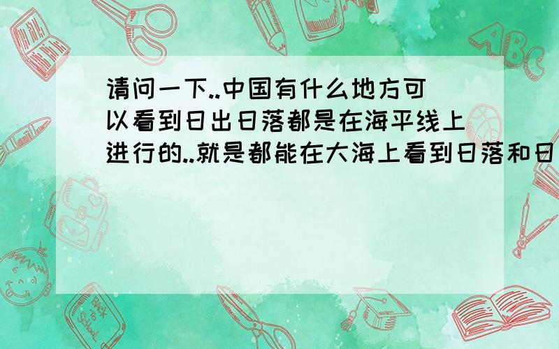 请问一下..中国有什么地方可以看到日出日落都是在海平线上进行的..就是都能在大海上看到日落和日出..