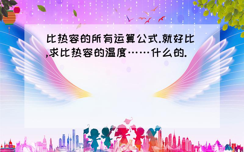 比热容的所有运算公式.就好比,求比热容的温度……什么的.