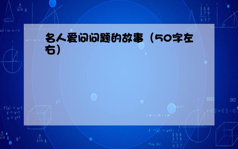 名人爱问问题的故事（50字左右）