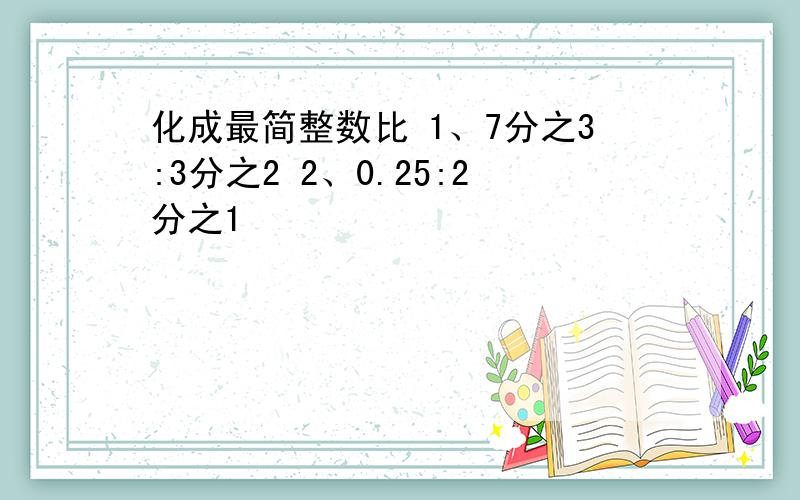 化成最简整数比 1、7分之3:3分之2 2、0.25:2分之1