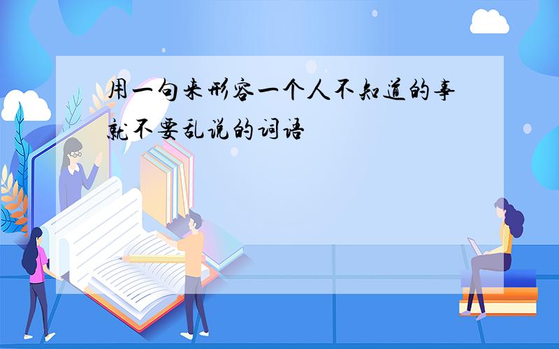 用一句来形容一个人不知道的事就不要乱说的词语