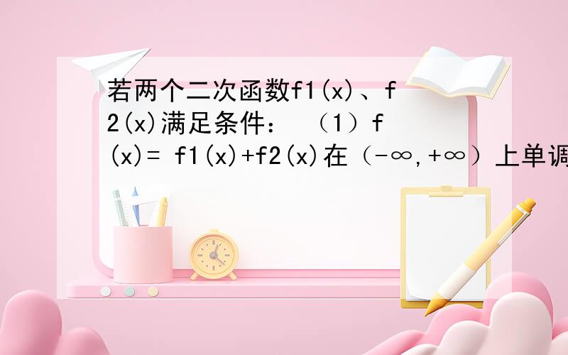 若两个二次函数f1(x)、f2(x)满足条件： （1）f(x)= f1(x)+f2(x)在（-∞,+∞）上单调递增